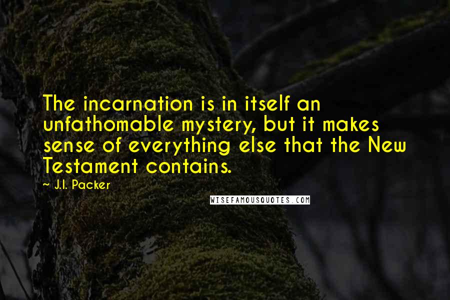 J.I. Packer Quotes: The incarnation is in itself an unfathomable mystery, but it makes sense of everything else that the New Testament contains.