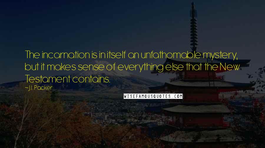 J.I. Packer Quotes: The incarnation is in itself an unfathomable mystery, but it makes sense of everything else that the New Testament contains.