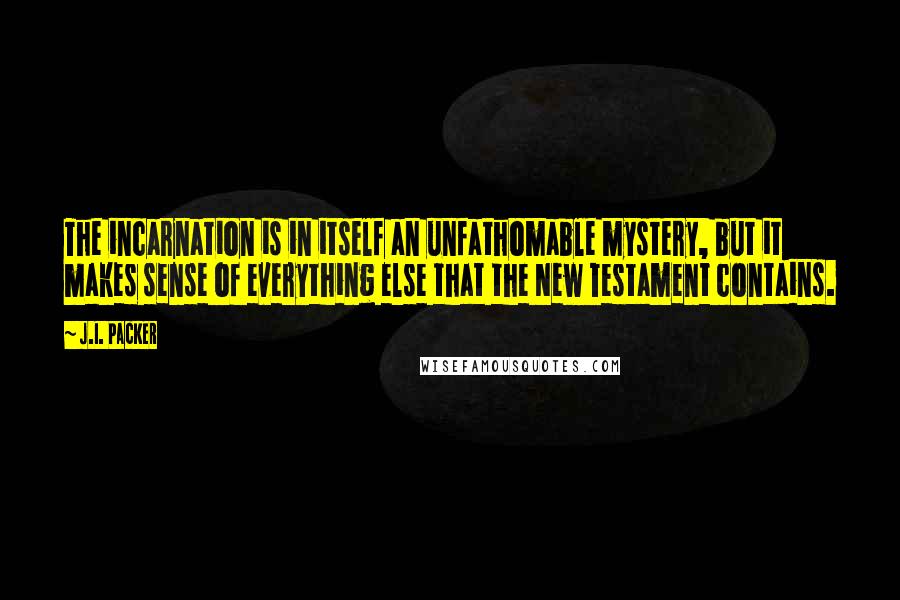J.I. Packer Quotes: The incarnation is in itself an unfathomable mystery, but it makes sense of everything else that the New Testament contains.