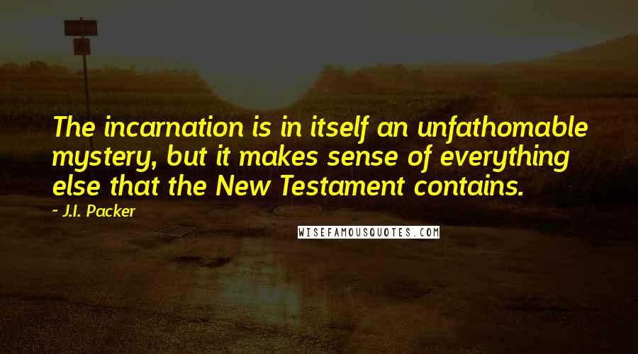 J.I. Packer Quotes: The incarnation is in itself an unfathomable mystery, but it makes sense of everything else that the New Testament contains.