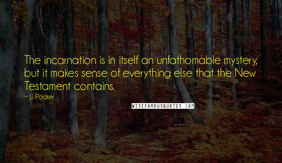 J.I. Packer Quotes: The incarnation is in itself an unfathomable mystery, but it makes sense of everything else that the New Testament contains.