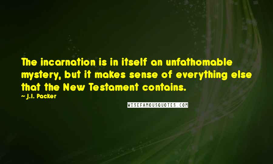 J.I. Packer Quotes: The incarnation is in itself an unfathomable mystery, but it makes sense of everything else that the New Testament contains.