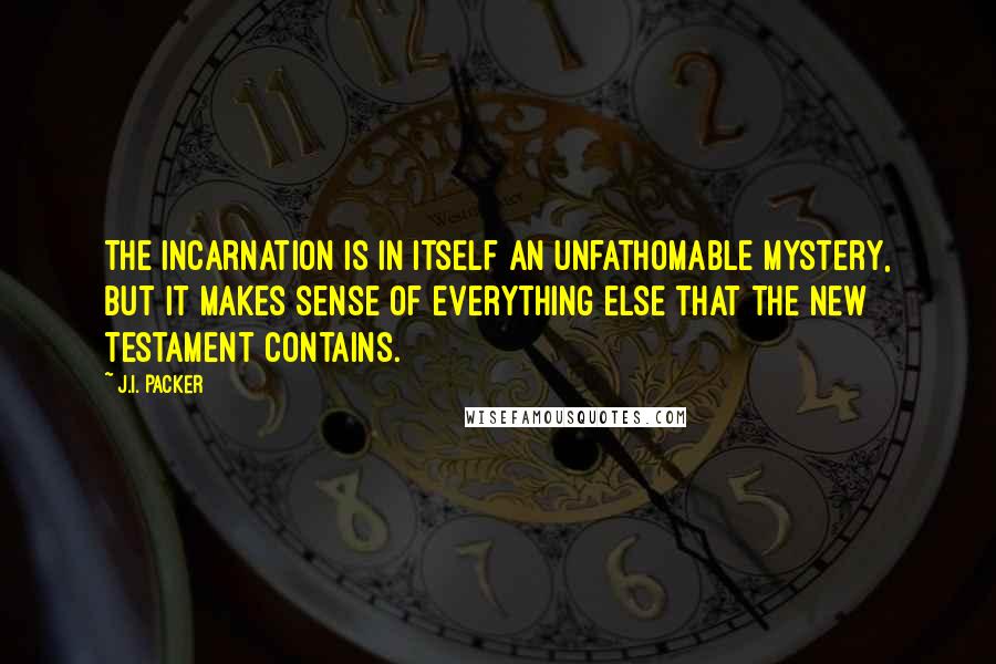 J.I. Packer Quotes: The incarnation is in itself an unfathomable mystery, but it makes sense of everything else that the New Testament contains.