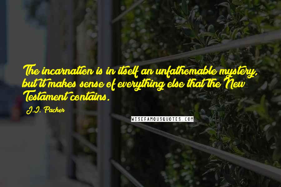 J.I. Packer Quotes: The incarnation is in itself an unfathomable mystery, but it makes sense of everything else that the New Testament contains.