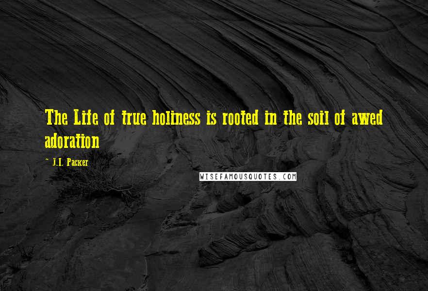 J.I. Packer Quotes: The Life of true holiness is rooted in the soil of awed adoration
