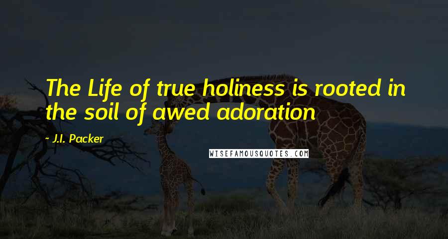 J.I. Packer Quotes: The Life of true holiness is rooted in the soil of awed adoration