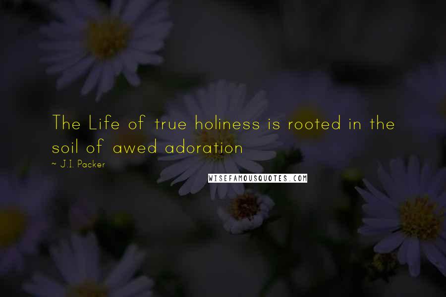 J.I. Packer Quotes: The Life of true holiness is rooted in the soil of awed adoration