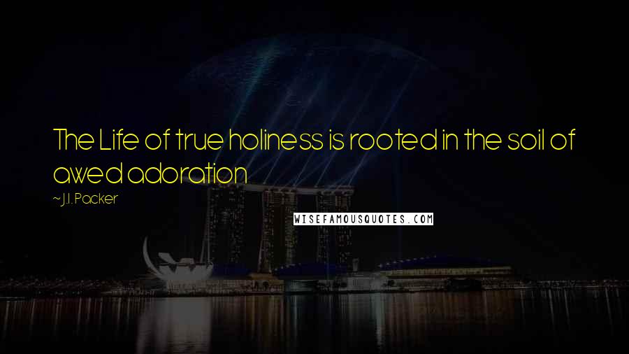 J.I. Packer Quotes: The Life of true holiness is rooted in the soil of awed adoration