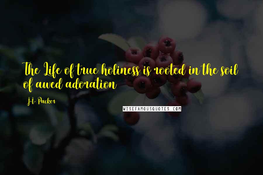 J.I. Packer Quotes: The Life of true holiness is rooted in the soil of awed adoration