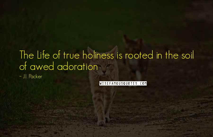 J.I. Packer Quotes: The Life of true holiness is rooted in the soil of awed adoration