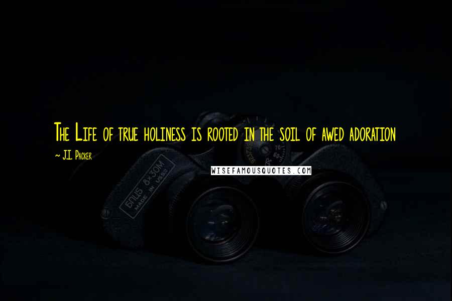 J.I. Packer Quotes: The Life of true holiness is rooted in the soil of awed adoration