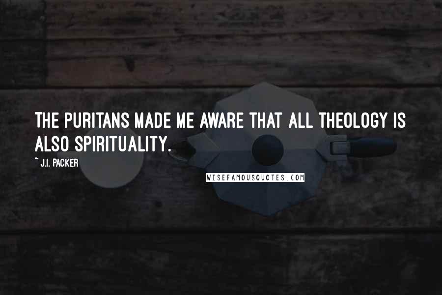 J.I. Packer Quotes: The Puritans made me aware that all theology is also spirituality.