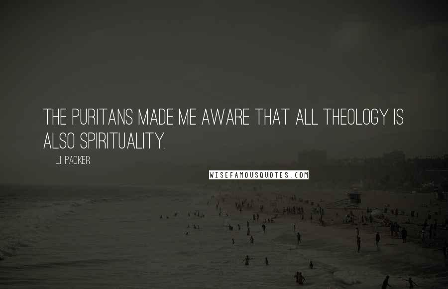 J.I. Packer Quotes: The Puritans made me aware that all theology is also spirituality.