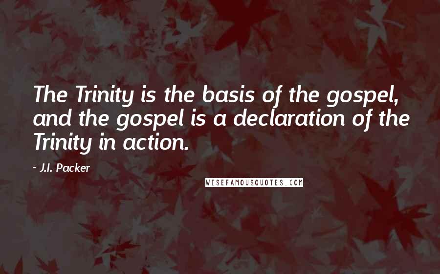 J.I. Packer Quotes: The Trinity is the basis of the gospel, and the gospel is a declaration of the Trinity in action.