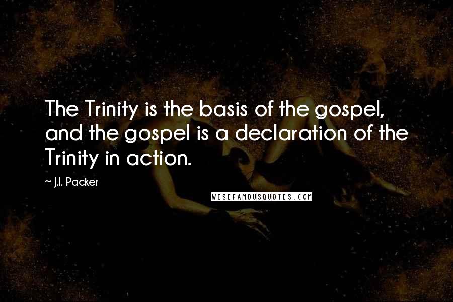 J.I. Packer Quotes: The Trinity is the basis of the gospel, and the gospel is a declaration of the Trinity in action.