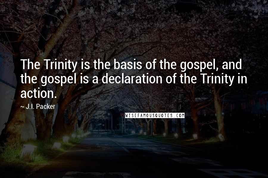 J.I. Packer Quotes: The Trinity is the basis of the gospel, and the gospel is a declaration of the Trinity in action.