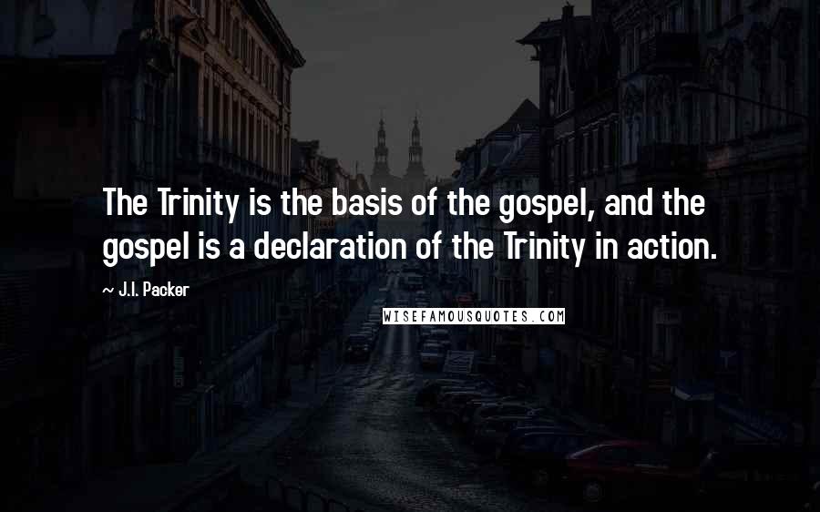 J.I. Packer Quotes: The Trinity is the basis of the gospel, and the gospel is a declaration of the Trinity in action.