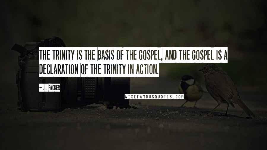 J.I. Packer Quotes: The Trinity is the basis of the gospel, and the gospel is a declaration of the Trinity in action.