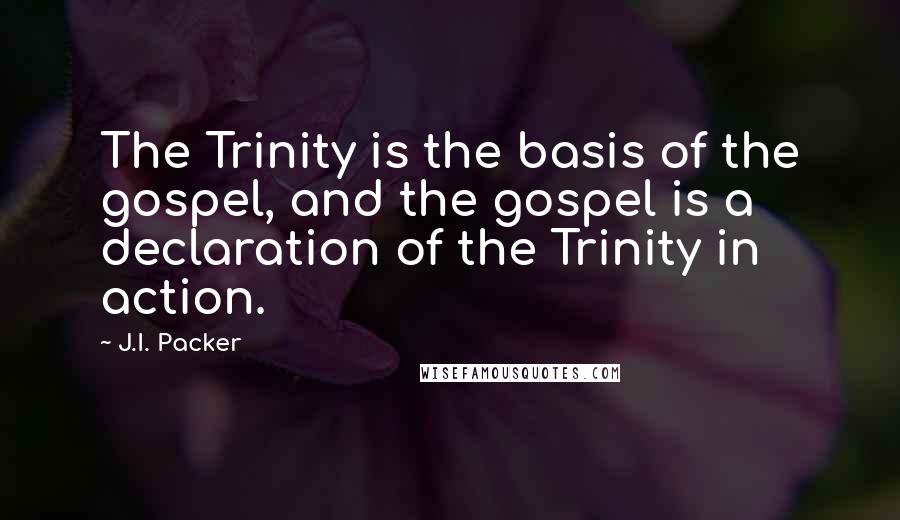 J.I. Packer Quotes: The Trinity is the basis of the gospel, and the gospel is a declaration of the Trinity in action.