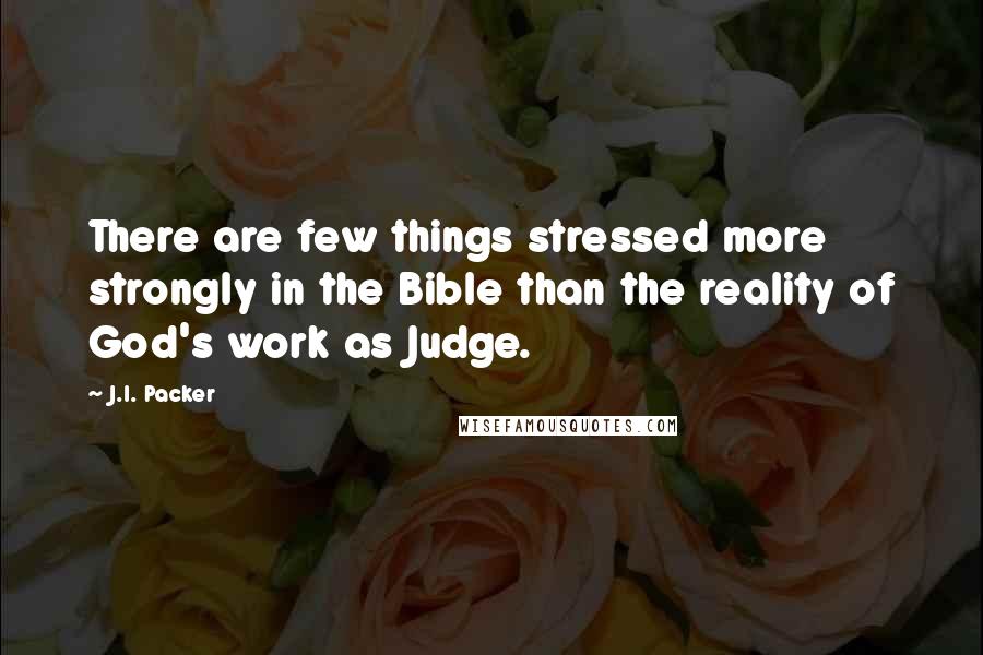 J.I. Packer Quotes: There are few things stressed more strongly in the Bible than the reality of God's work as Judge.
