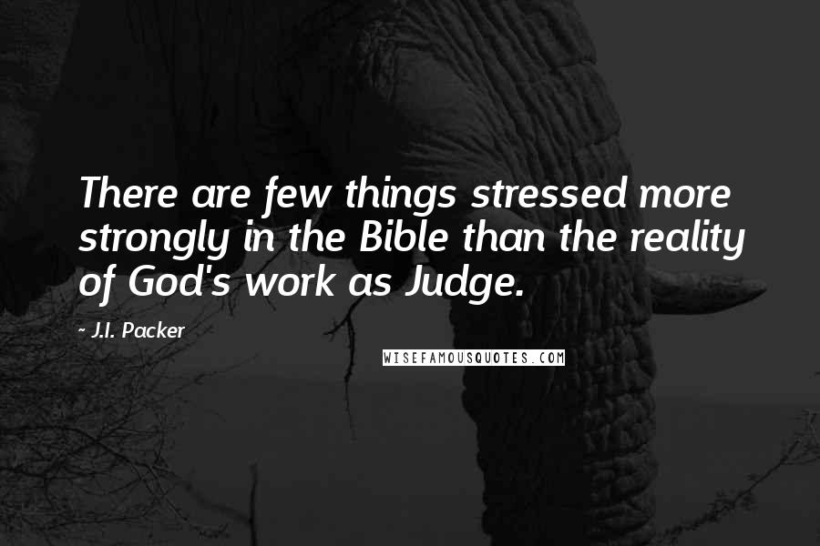 J.I. Packer Quotes: There are few things stressed more strongly in the Bible than the reality of God's work as Judge.