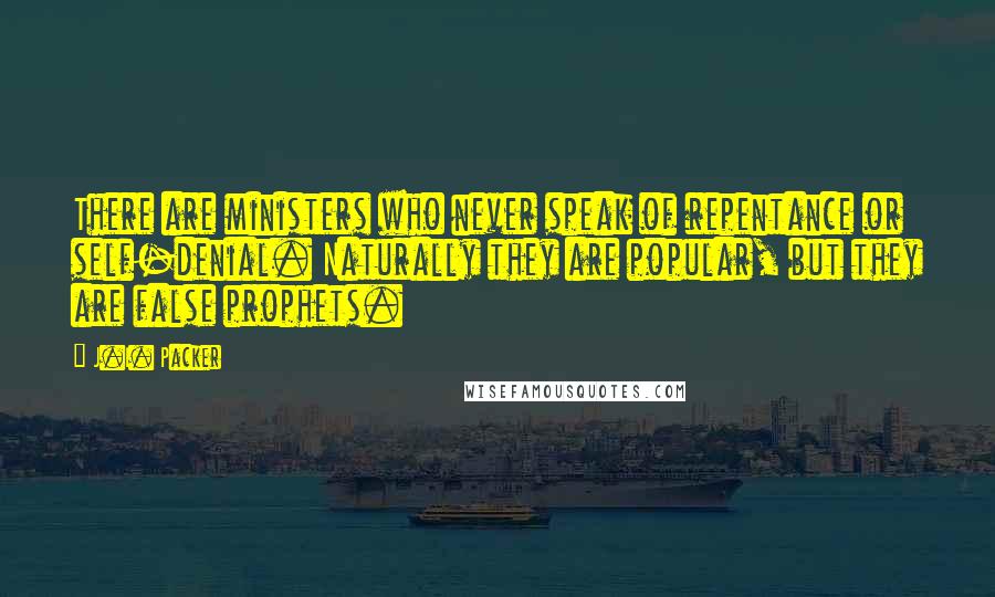 J.I. Packer Quotes: There are ministers who never speak of repentance or self-denial. Naturally they are popular, but they are false prophets.