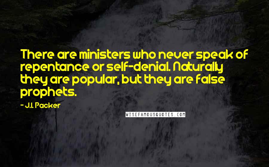 J.I. Packer Quotes: There are ministers who never speak of repentance or self-denial. Naturally they are popular, but they are false prophets.