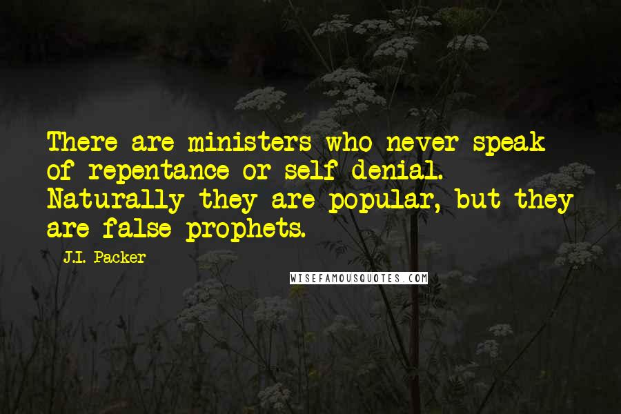 J.I. Packer Quotes: There are ministers who never speak of repentance or self-denial. Naturally they are popular, but they are false prophets.