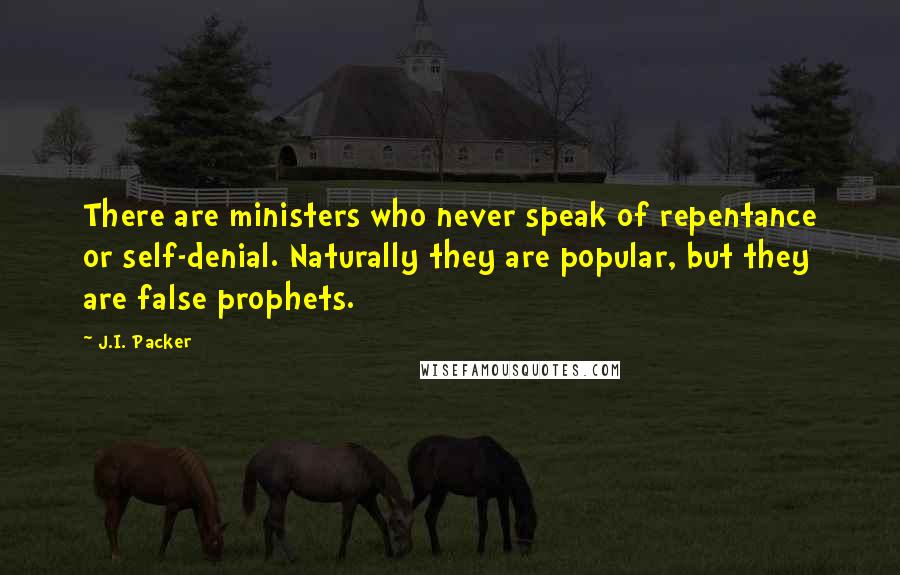 J.I. Packer Quotes: There are ministers who never speak of repentance or self-denial. Naturally they are popular, but they are false prophets.