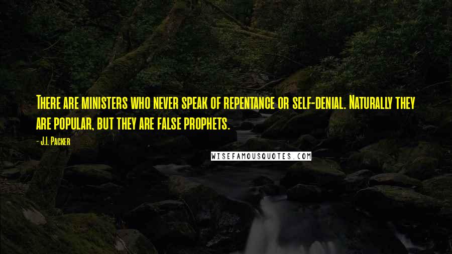 J.I. Packer Quotes: There are ministers who never speak of repentance or self-denial. Naturally they are popular, but they are false prophets.