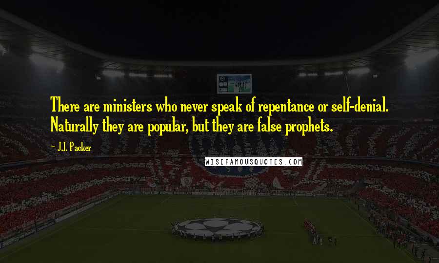 J.I. Packer Quotes: There are ministers who never speak of repentance or self-denial. Naturally they are popular, but they are false prophets.