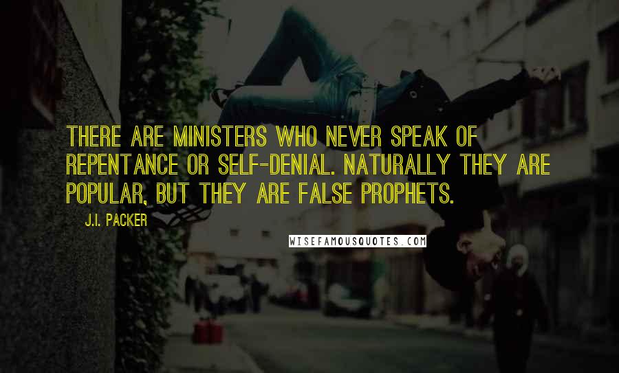 J.I. Packer Quotes: There are ministers who never speak of repentance or self-denial. Naturally they are popular, but they are false prophets.