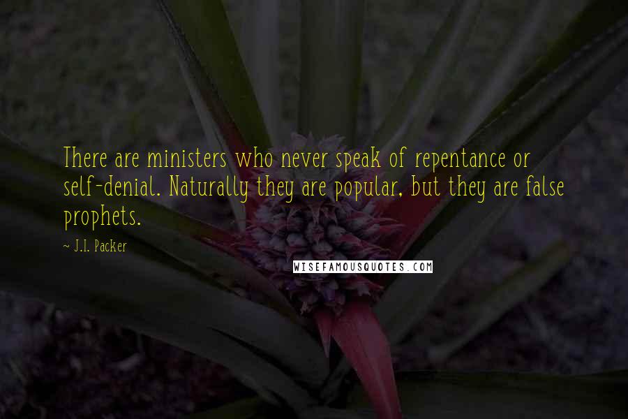 J.I. Packer Quotes: There are ministers who never speak of repentance or self-denial. Naturally they are popular, but they are false prophets.