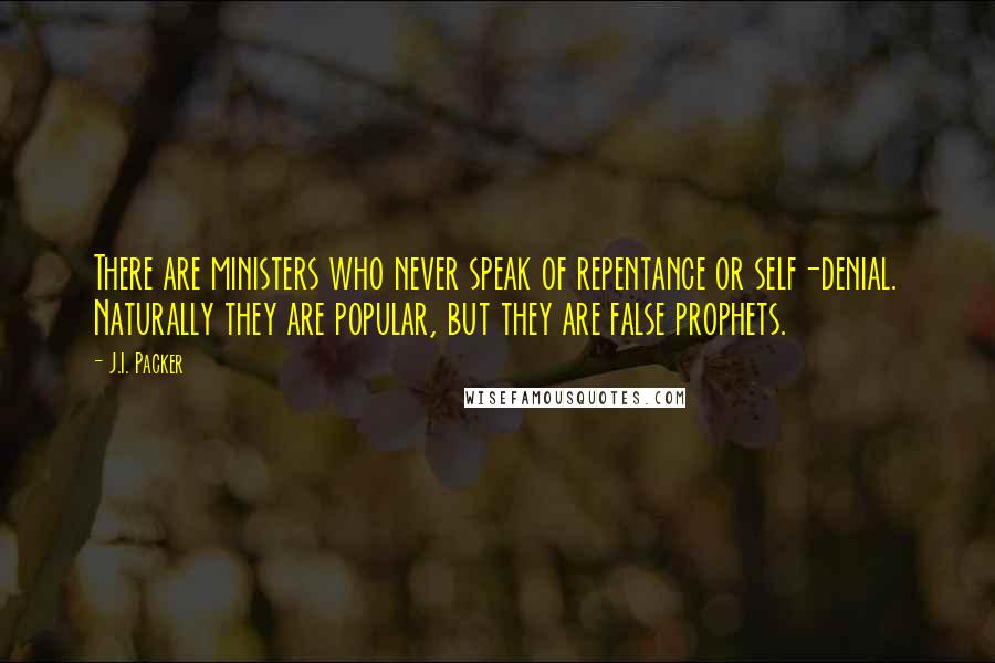 J.I. Packer Quotes: There are ministers who never speak of repentance or self-denial. Naturally they are popular, but they are false prophets.