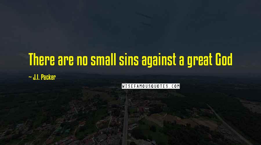 J.I. Packer Quotes: There are no small sins against a great God