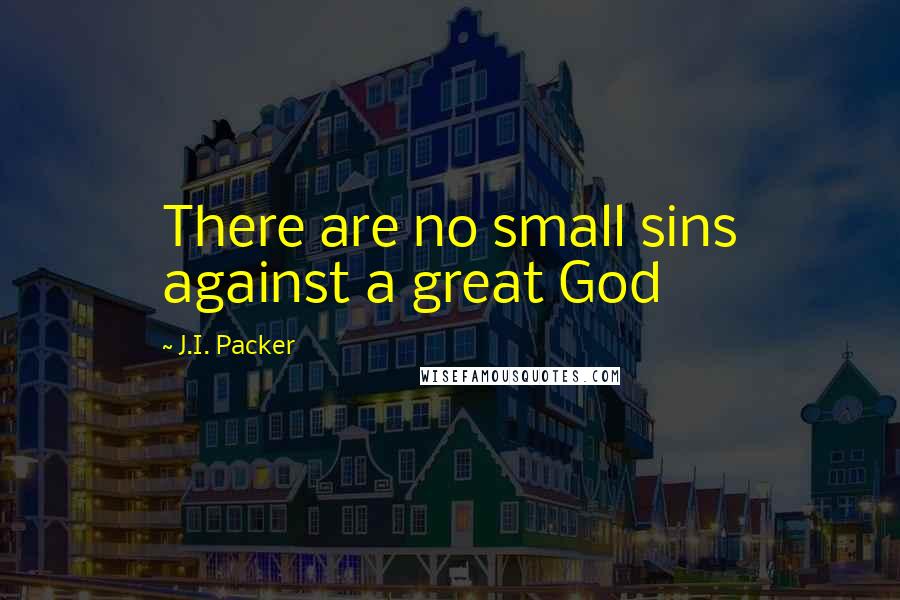 J.I. Packer Quotes: There are no small sins against a great God