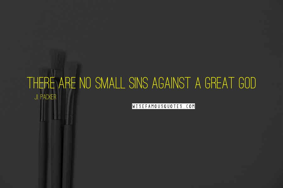 J.I. Packer Quotes: There are no small sins against a great God