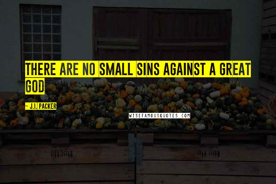 J.I. Packer Quotes: There are no small sins against a great God