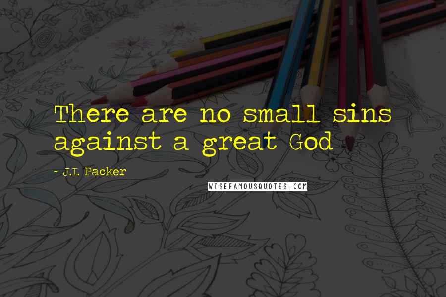 J.I. Packer Quotes: There are no small sins against a great God