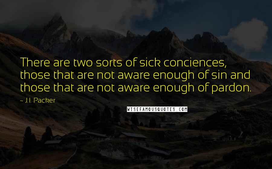 J.I. Packer Quotes: There are two sorts of sick conciences, those that are not aware enough of sin and those that are not aware enough of pardon.