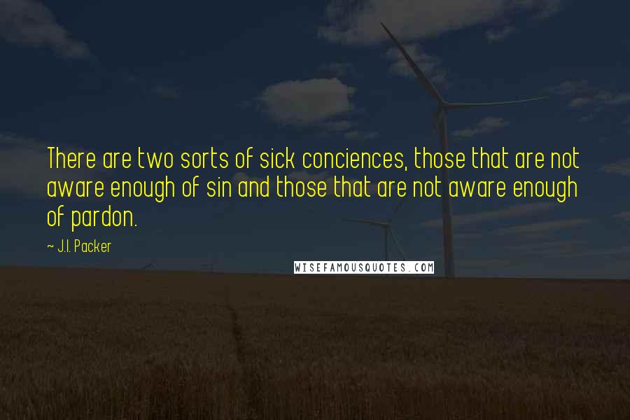 J.I. Packer Quotes: There are two sorts of sick conciences, those that are not aware enough of sin and those that are not aware enough of pardon.