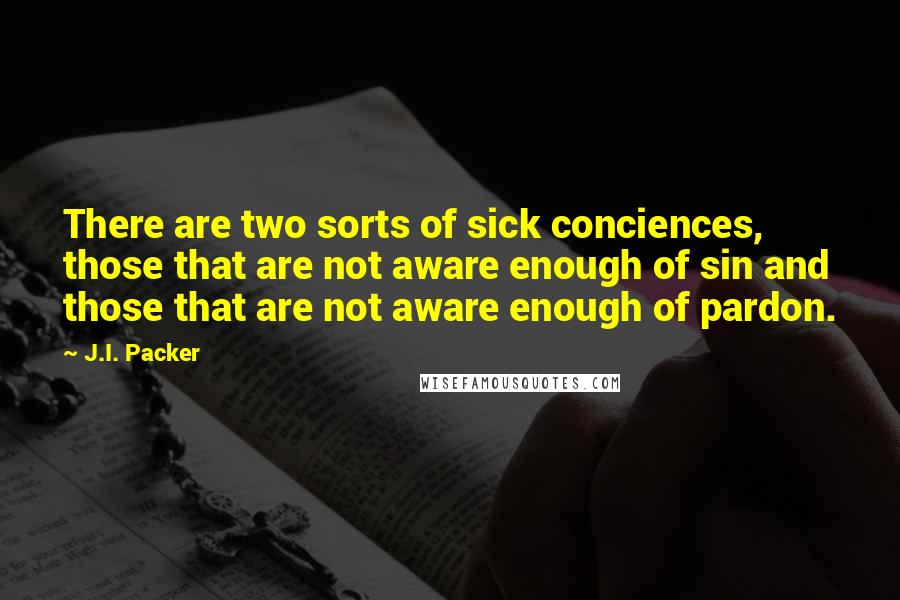 J.I. Packer Quotes: There are two sorts of sick conciences, those that are not aware enough of sin and those that are not aware enough of pardon.