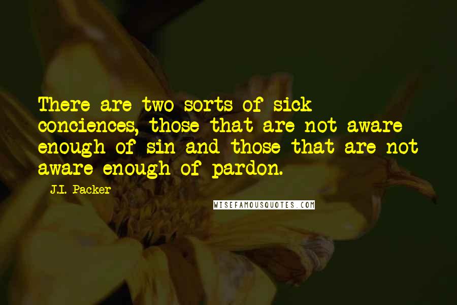 J.I. Packer Quotes: There are two sorts of sick conciences, those that are not aware enough of sin and those that are not aware enough of pardon.