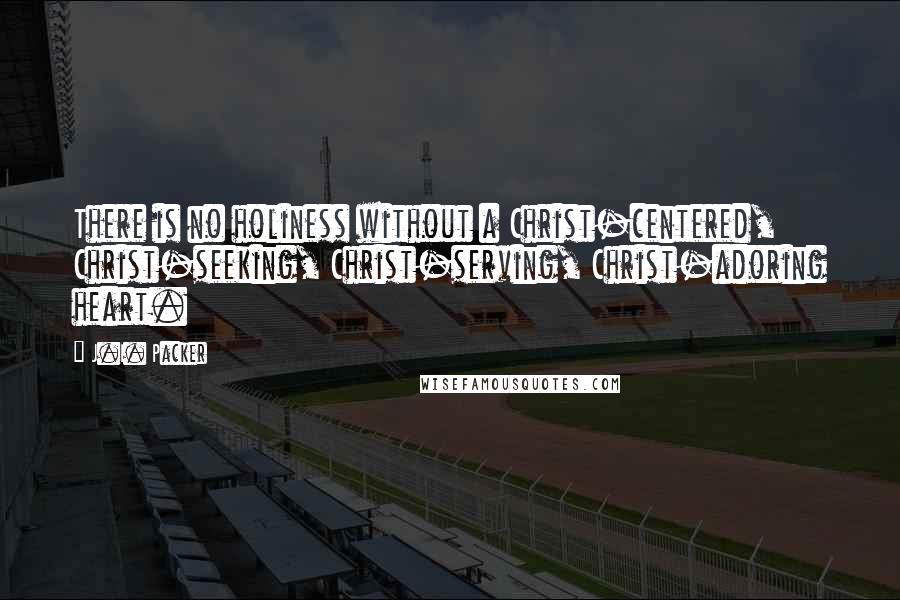 J.I. Packer Quotes: There is no holiness without a Christ-centered, Christ-seeking, Christ-serving, Christ-adoring heart.