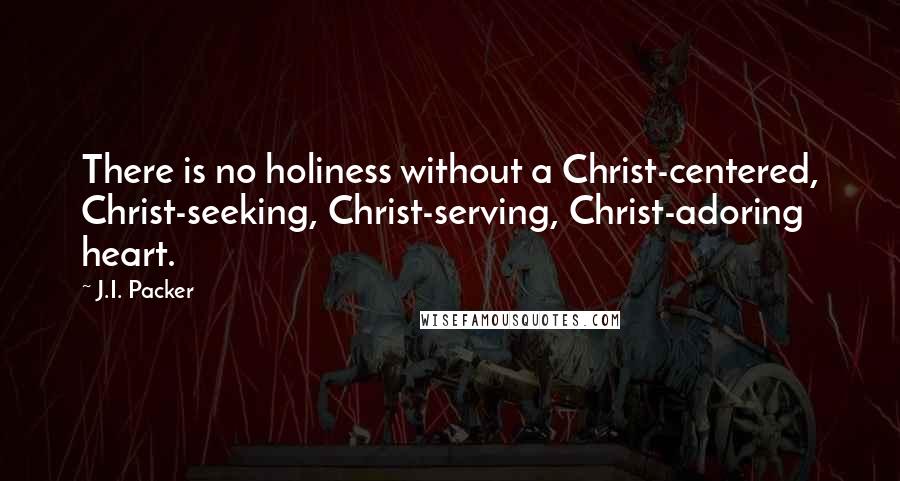 J.I. Packer Quotes: There is no holiness without a Christ-centered, Christ-seeking, Christ-serving, Christ-adoring heart.