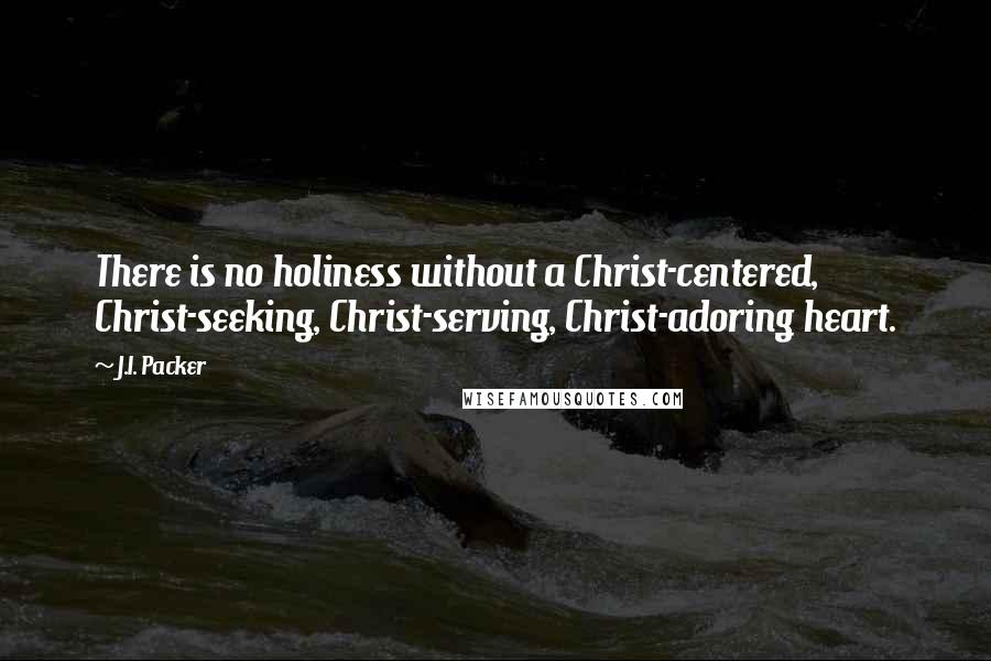 J.I. Packer Quotes: There is no holiness without a Christ-centered, Christ-seeking, Christ-serving, Christ-adoring heart.