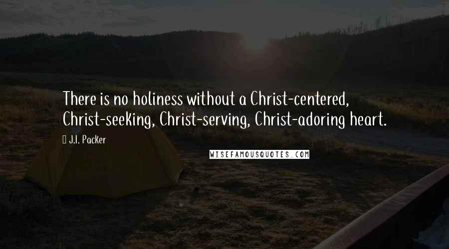 J.I. Packer Quotes: There is no holiness without a Christ-centered, Christ-seeking, Christ-serving, Christ-adoring heart.