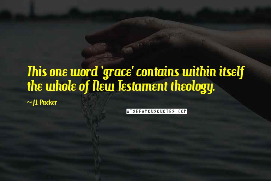 J.I. Packer Quotes: This one word 'grace' contains within itself the whole of New Testament theology.