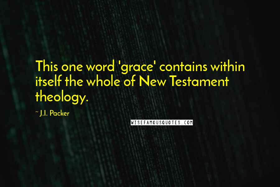 J.I. Packer Quotes: This one word 'grace' contains within itself the whole of New Testament theology.