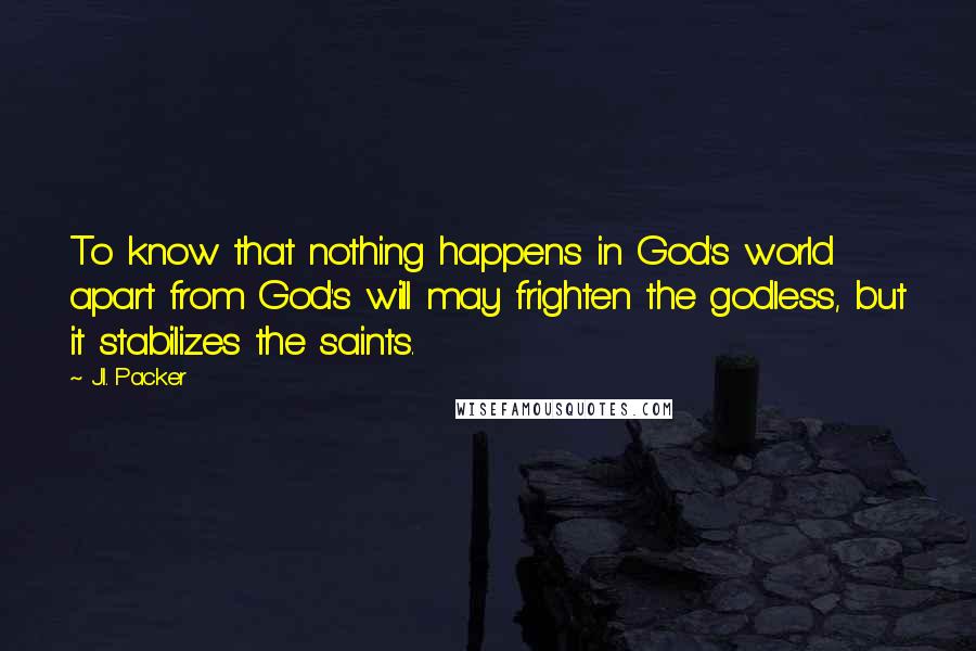 J.I. Packer Quotes: To know that nothing happens in God's world apart from God's will may frighten the godless, but it stabilizes the saints.